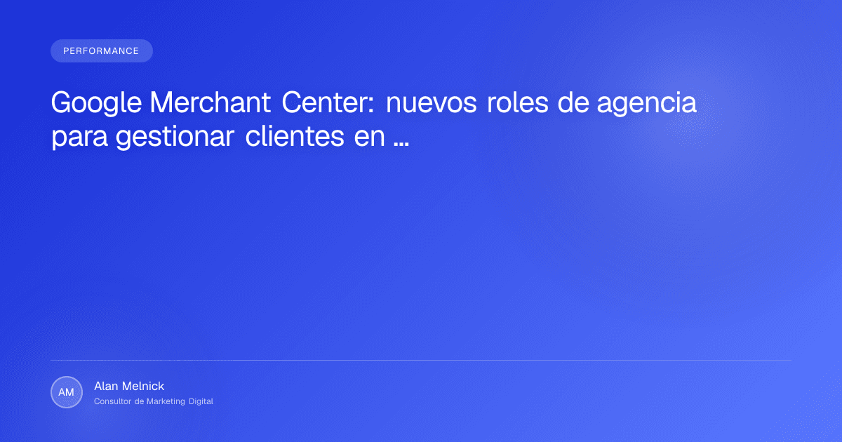 Google Merchant Center: nuevos roles de agencia para gestionar clientes en Google Ads