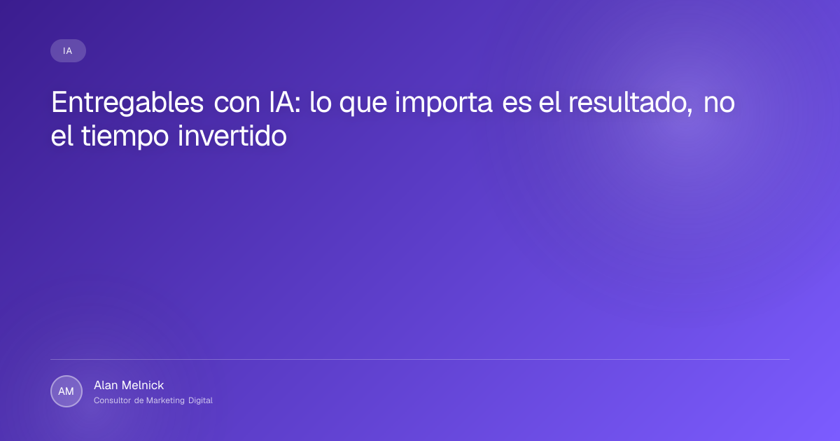 Entregables con IA: lo que importa es el resultado, no el tiempo invertido