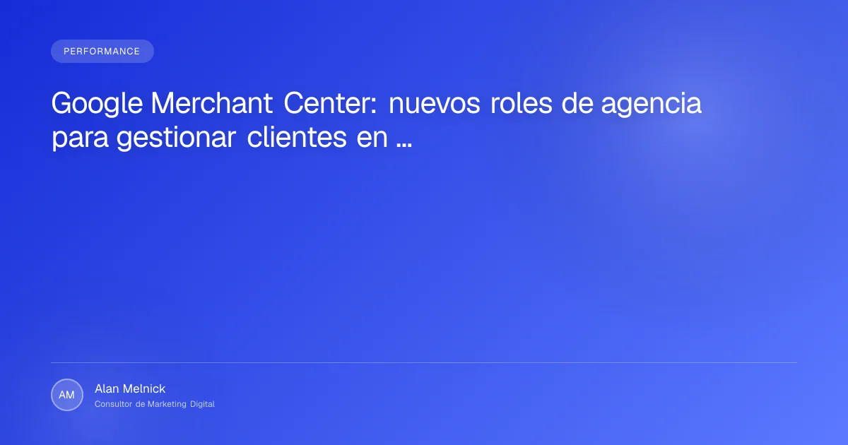 Google Merchant Center: nuevos roles de agencia para gestionar clientes en Google Ads
